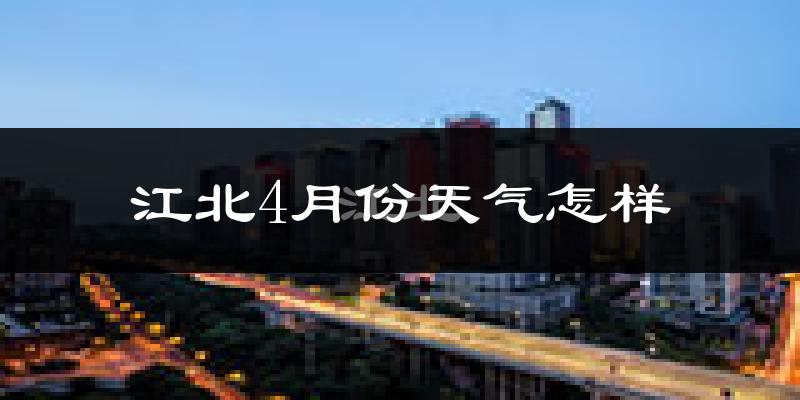 江北4月份天气怎样?江北四月冷不冷?