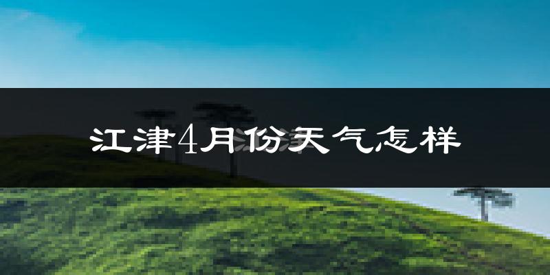 江津区4月份天气如何?冷热情况怎么样?
