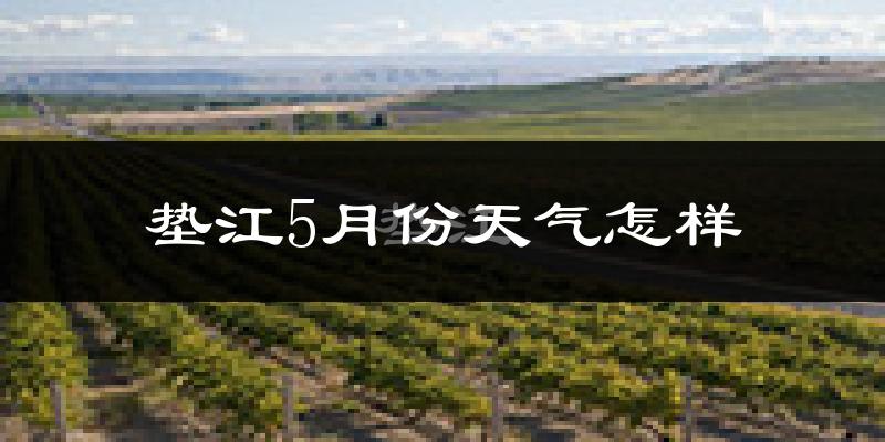 重庆垫江县5月份天气如何?很热吗?