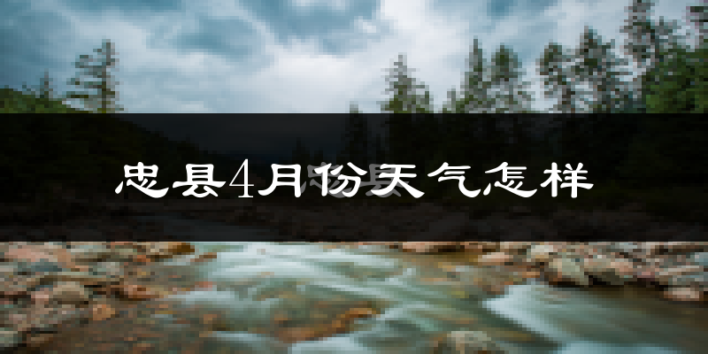 忠县4月份天气如何?天气冷热情况分析