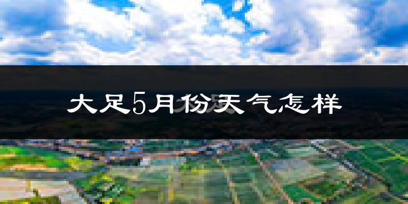 重庆大足区5月份天气如何?很热吗?