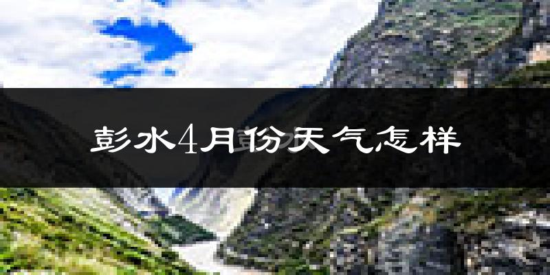 彭水苗族土家族自治县4月份天气如何?冷热情况分析