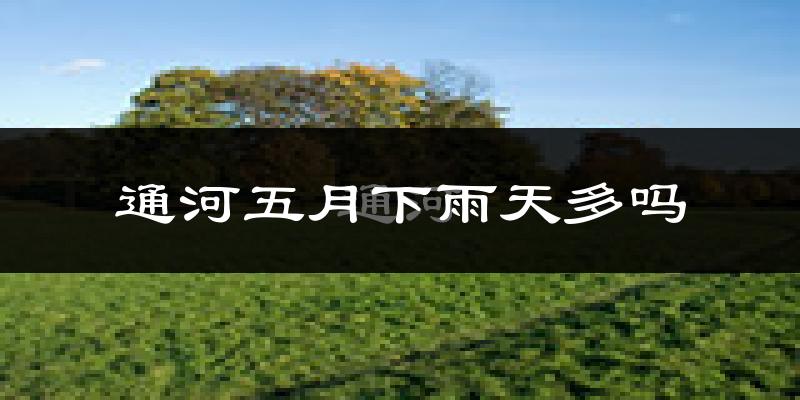 通河五月下雨天多吗?通河5月份降雨量多少?