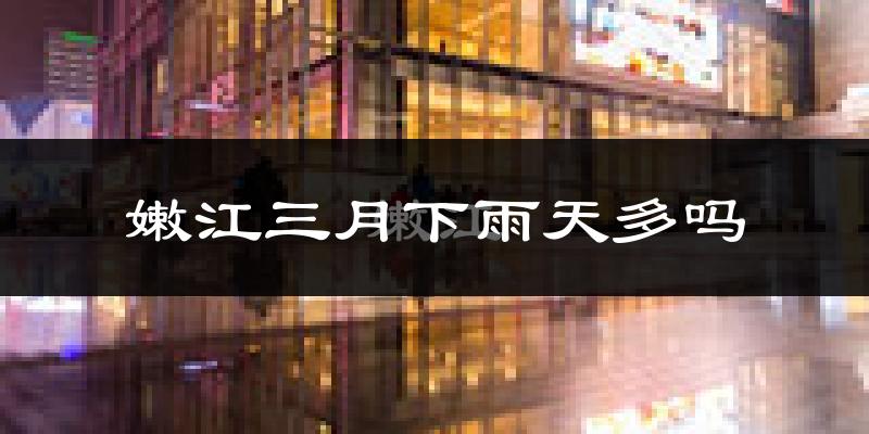 嫩江三月下雨天多吗?嫩江3月份降雨量多少?