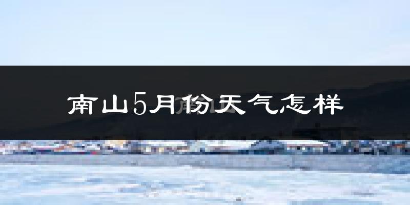 南山5月份天气怎样?南山五月冷不冷?