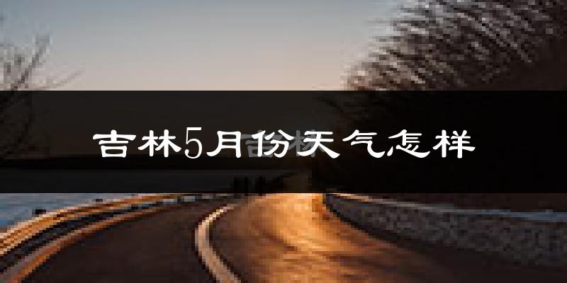 吉林市5月份天气如何?很热吗?