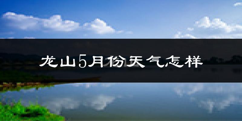 龙山5月份天气怎样?龙山五月冷吗?