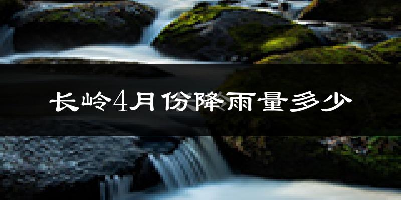 长岭4月份降雨量多少?长岭四月下雨多吗?