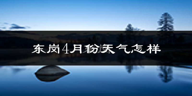东岗镇4月份天气如何?冷热情况分析
