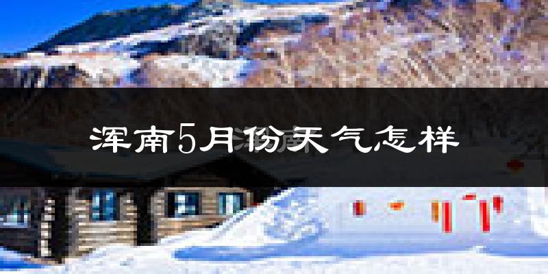 浑南5月份天气怎样?浑南五月冷不冷?
