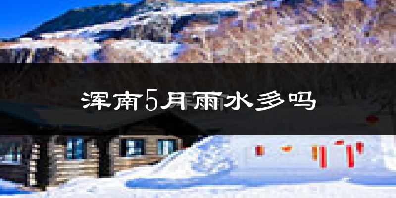 浑南5月雨水多吗?