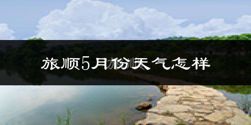 旅顺5月份天气怎样?旅顺五月冷不冷?