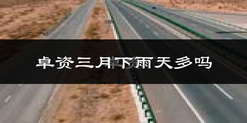 卓资三月下雨天多吗?卓资3月份降雨量多少?