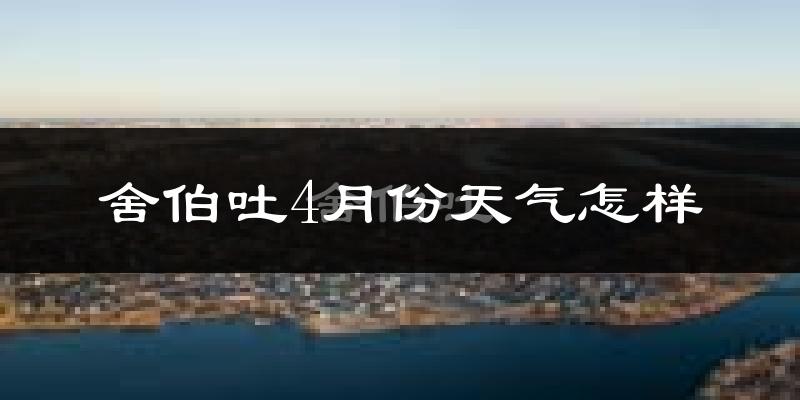 舍伯吐镇4月份天气如何?冷热情况怎么样?