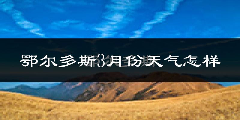 鄂尔多斯市3月份天气如何?冷吗?