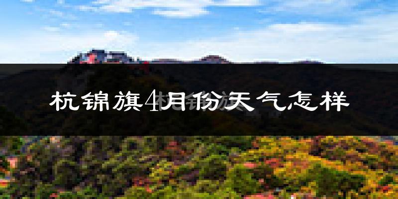 杭锦旗4月份天气如何?冷热情况怎么样?