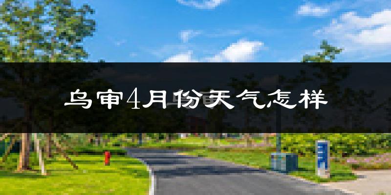 乌审旗4月份天气如何?冷热情况分析