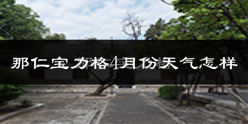 那仁宝力格4月份天气如何?冷热情况分析