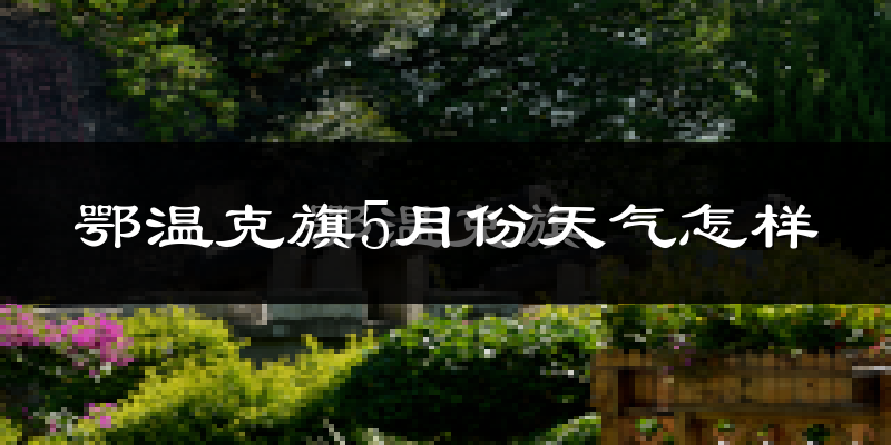 鄂温克族自治旗5月份天气如何?很冷吗?