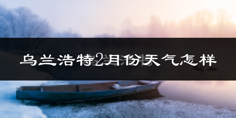 乌兰浩特市2月份天气如何?很冷吗?