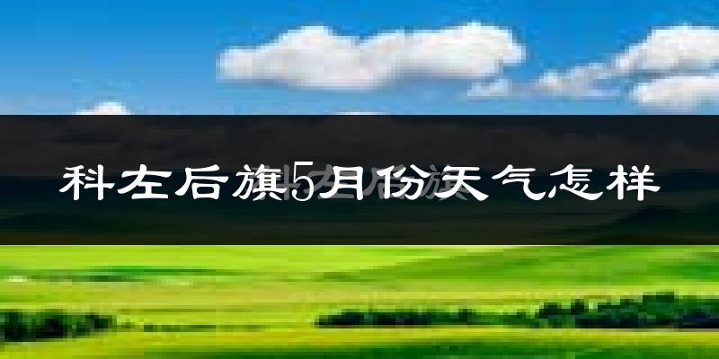 科尔沁左翼后旗5月份天气如何?很热吗?