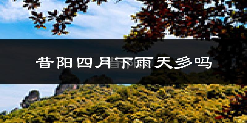昔阳四月下雨天多吗?昔阳4月份降雨量多少?
