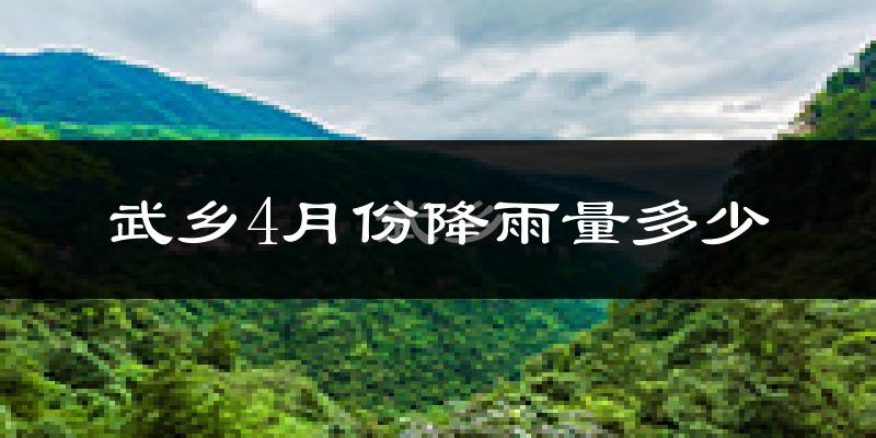 武乡4月份降雨量多少?武乡四月下雨多吗?