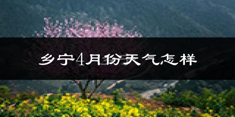 乡宁县4月份天气如何?冷热情况怎么样?