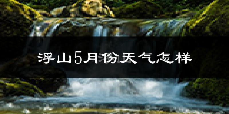 浮山县5月份天气如何?会很热吗?