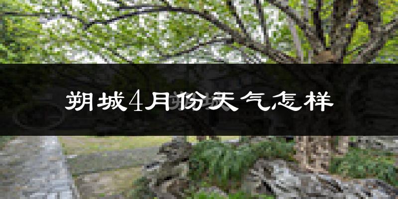 朔城4月份天气怎样?朔城四月冷吗?