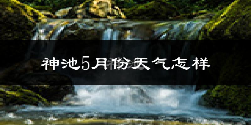 神池县5月份天气如何?会很冷吗?