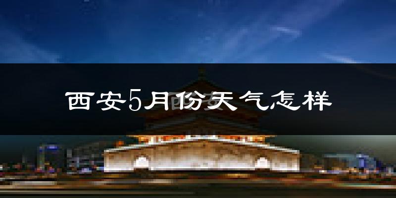西安5月份天气如何?很热吗?