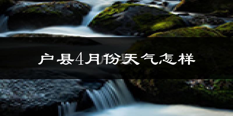 户县4月份天气如何?冷热情况怎么样?