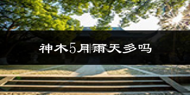 神木5月雨天多吗?