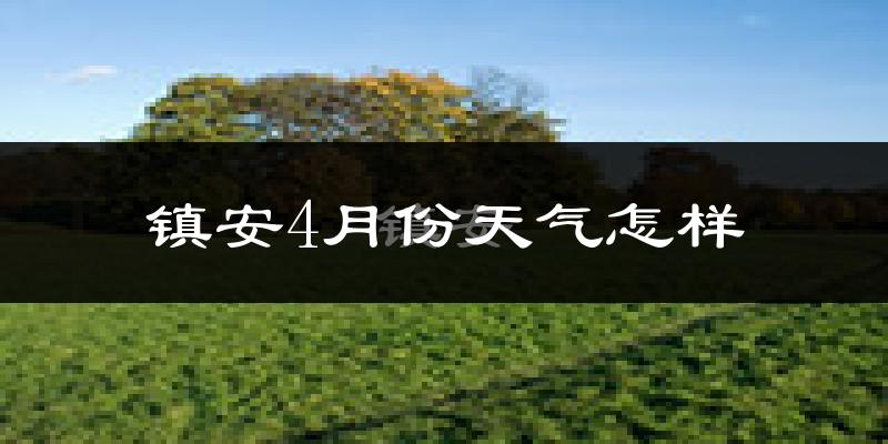 镇安县4月份天气如何?冷热情况怎么样?