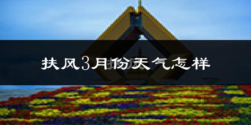 扶风县3月份天气如何?冷吗?过去两年天气数据分析