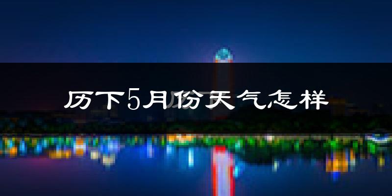 历下5月份天气怎样?历下五月冷不冷?