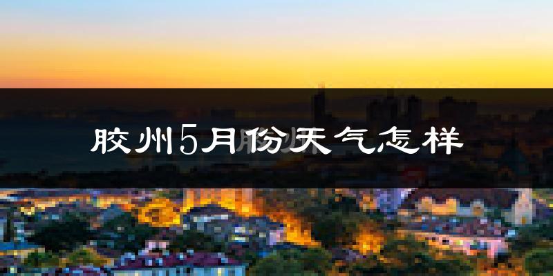 胶州5月份天气如何?很热吗?
