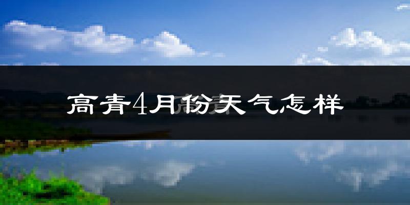 高青县4月份天气如何?冷热情况怎么样?