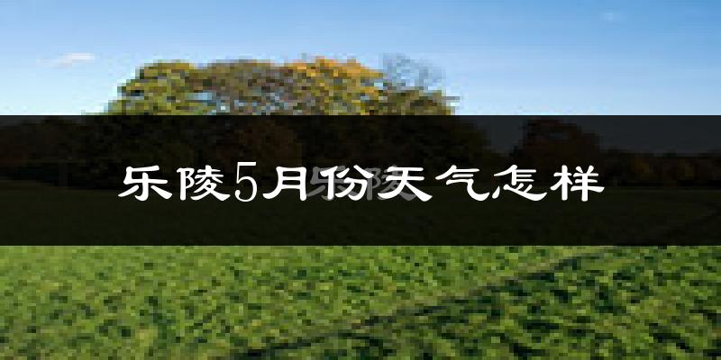 乐陵市5月份天气如何?很热吗?