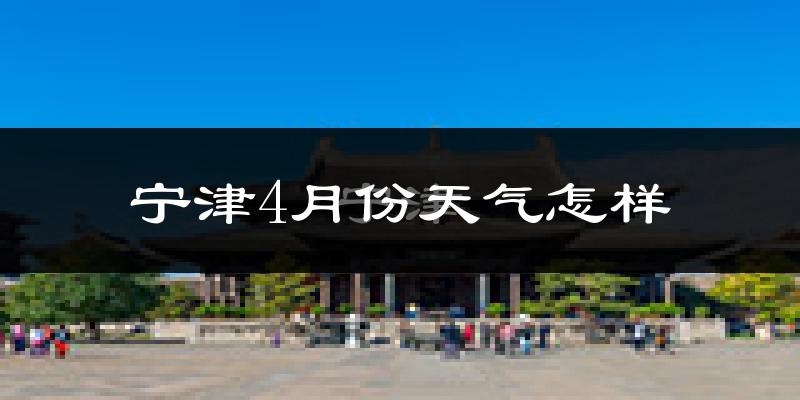 宁津县4月份天气如何?冷热情况怎么样?