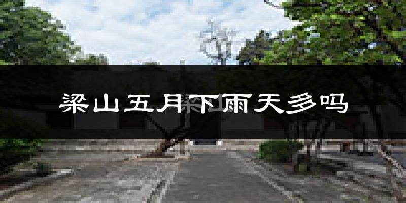 梁山五月下雨天多吗?梁山5月份降雨量多少?