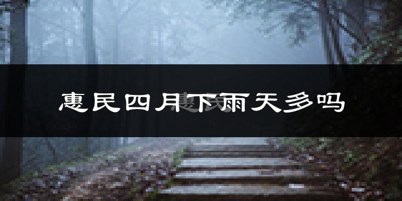 惠民四月下雨天多吗?惠民4月份降雨量多少?