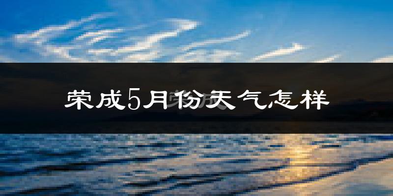 荣成市5月份天气如何?很热吗?