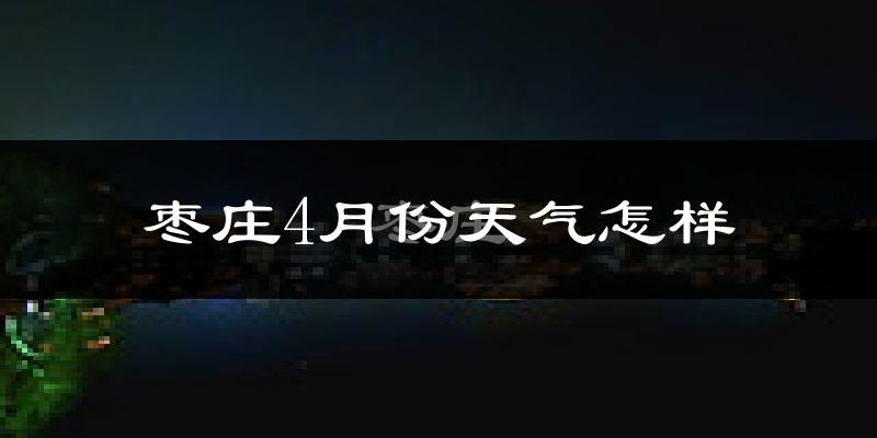 枣庄市4月份天气如何?冷热情况怎么样?