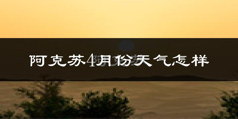 阿克苏市4月份天气如何?冷热情况怎么样?