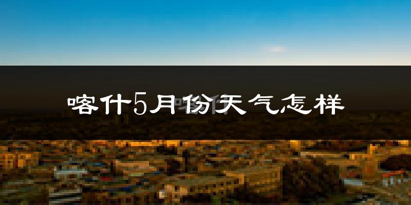 喀什地区5月份天气如何?很热吗?