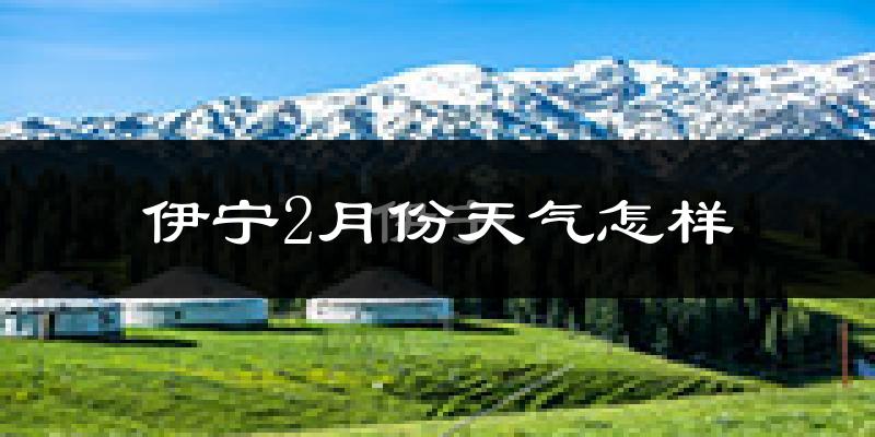伊宁市2月份天气如何?很冷吗?