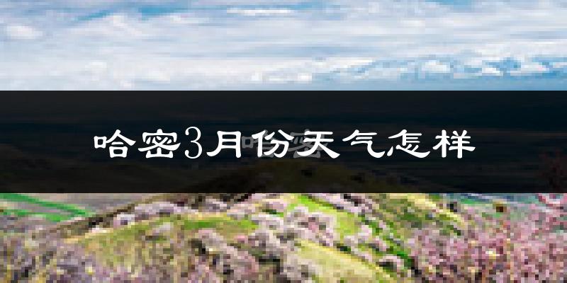 哈密市3月份天气如何?天气冷热情况分析