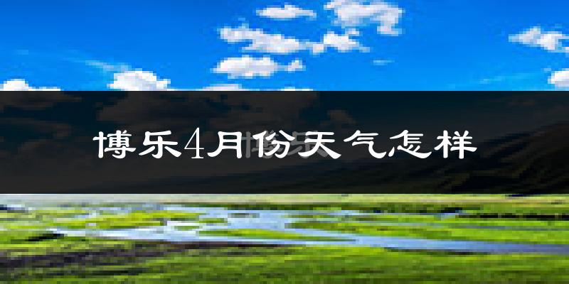 博乐市4月份天气如何?冷热情况怎么样?